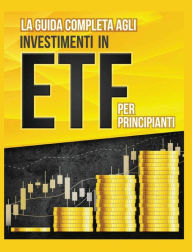 Title: La Guida Completa agli Investimenti in ETF PER PRINCIPIANTI: Come Investire in Maniera Intelligente in ETF, Ottenere Enormi Profitti e Diventare in Fretta un Esperto di Borsa con Questa Utile Guida, Author: Piero Toscani