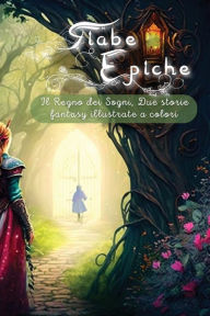 Title: Fiabe Epiche: Il Regno dei Sogni, Due storie fantasy illustrate a colori, Author: Marica Balletti