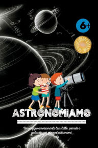 Title: Astronomiamo: Un viaggio emozionante tra stelle, pianeti e galassie per giovani astronomi, Author: Kim Lim