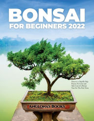 Title: Bonsai for Beginners 2022: Discover a Step-By-Step Process To Grow and Take Care of a Bonsai Tree For The First Time, Author: Anglona's Books
