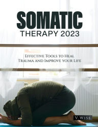 Title: Somatic Therapy 2023: Effective Tools to Heal Trauma and Improve your Life, Author: V Wise