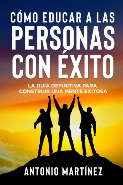 Cï¿½mo Educar a Las Personas Con ï¿½xito: La guï¿½a definitiva para construir una mente exitosa