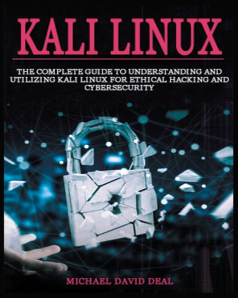 Kali Linux Mastery: The Complete Guide to Understanding and Utilizing Kali Linux for Ethical Hacking and Cybersecurity