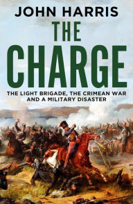 Title: The Charge: The Light Brigade, the Crimean War and a Military Disaster, Author: John Harris