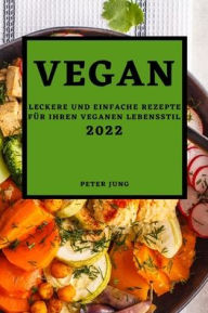 Title: VEGAN 2022: LECKERE UND EINFACHE REZEPTE FÜR IHREN VEGANEN LEBENSSTIL, Author: Peter Jung
