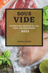 Title: Sous Vide Recipes 2022: Effortless Recipes of All Time for Beginners, Author: Angela Lopez
