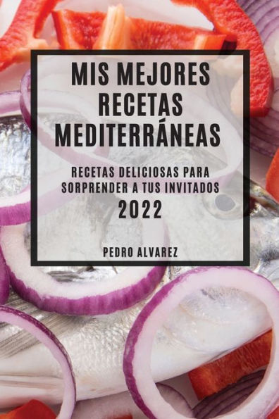 MIS MEJORES RECETAS MEDITERRÁNEAS 2022: RECETAS DELICIOSAS PARA SORPRENDER A TUS INVITADOS