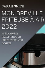 Title: MON BREVILLE FRITEUSE À AIR 2022: DÉLICIEUSES RECETTES POUR SURPRENDRE VOS INVITÉS, Author: Sarah Smith