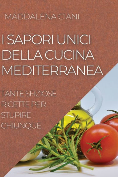 I SAPORI UNICI DELLA CUCINA MEDITERRANEA: TANTE SFIZIOSE RICETTE PER STUPIRE CHIUNQUE