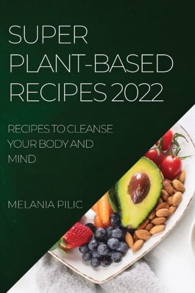 SUPER PLANT-BASED RECIPES 2022: RECIPES TO CLEANSE YOUR BODY AND MIND