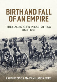 Title: Birth and Fall of an Empire: The Italian Army in East Africa 1935-1941, Author: Ralph Riccio