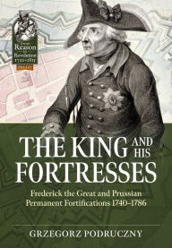 Title: The King and His Fortresses: Frederick the Great and Prussian Permanent Fortifications 1740-1786, Author: Grzegorz Podruczny