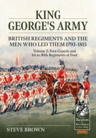 Title: King George's Army - British Regiments and the Men Who Led Them 1793-1815: Volume 2: Foot Guards and 1st to 30th Regiments of Foot, Author: Steve Brown