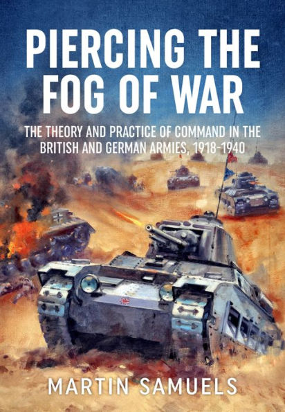 Piercing the Fog of War: Theory and Practice Command British German Armies, 1918-1940