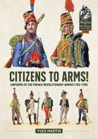 Title: Citizens to Arms!: Uniforms of the French Revolutionary Armies 1792-1799, Author: Yves Martin