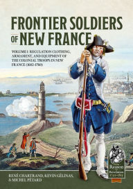 Title: Frontier Soldiers of New France Volume 1: Regulation clothing, armament, and equipment of the colonial troops in New France (1683-1760), Author: René Chartrand