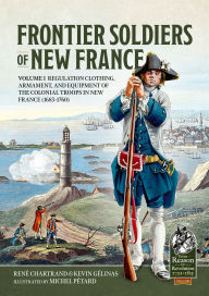 Title: Frontier Soldiers of New France: Volume 1 - Regulation Clothing, Armament, and Equipment of the Colonial Troops in New France (1683-1760), Author: René Chartrand