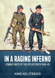 Title: In a Raging Inferno: Combat Units of the Hitler Youth 1944-45, Author: Hans Holzträger