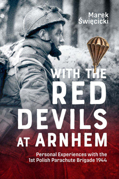 with the Red Devils at Arnhem: Personal Experiences 1st Polish Parachute Brigade 1944