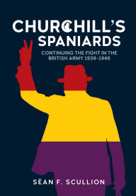 Title: Churchill's Spaniards: Continuing the Fight in the British Army 1939-46, Author: Séan F Scullion