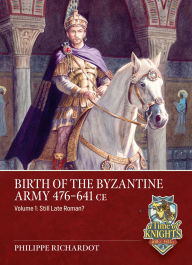 Title: Birth of the Byzantine Army 476-641 CE Volume 1: Still Late Roman?, Author: Philippe Richardot