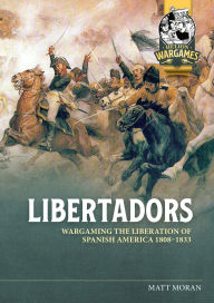 Title: Libertadors: Wargaming The Liberation of Spanish America 1808-1833, Author: Matt Moran