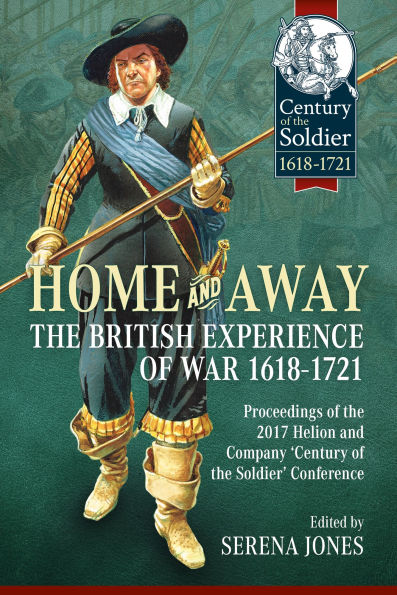Home and Away: The British Experience of War 1618-1721. Proceedings of the 2017 Helion and Company 'Century of the Soldier' Conference