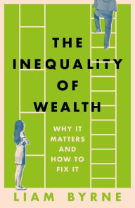 Title: The Inequality of Wealth: Why it Matters and How to Fix it, Author: Liam Byrne