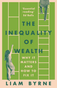 Title: The Inequality of Wealth: Why it Matters and How to Fix it, Author: Liam Byrne