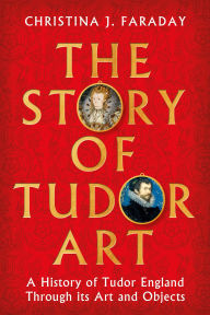 Title: The Story of Tudor Art: A History of Tudor England Through its Art and Objects, Author: Christina J. Faraday