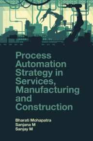 Title: Process Automation Strategy in Services, Manufacturing and Construction, Author: Bharati Mohapatra