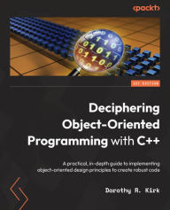 Title: Deciphering Object-Oriented Programming with C++: A practical, in-depth guide to implementing object-oriented design principles to create robust code, Author: Dorothy R. Kirk