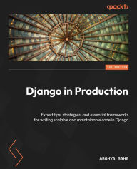 Title: Django in Production: Expert tips, strategies, and essential frameworks for writing scalable and maintainable code in Django, Author: Arghya Saha