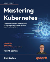 Title: Mastering Kubernetes - Fourth Edition: Dive into Kubernetes and learn how to create and operate world-class cloud-native systems, Author: Gigi Sayfan