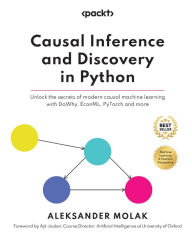 Title: Causal Inference and Discovery in Python: Unlock the secrets of modern causal machine learning with DoWhy, EconML, PyTorch and more, Author: Aleksander Molak