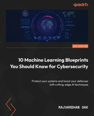 Title: 10 Machine Learning Blueprints You Should Know for Cybersecurity: Protect your systems and boost your defenses with cutting-edge AI techniques, Author: Rajvardhan Oak