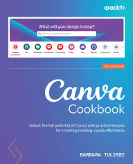 Title: Canva Cookbook: Unlock the full potential of Canva with practical recipes for creating stunning visuals effortlessly, Author: Barbara Tulissi