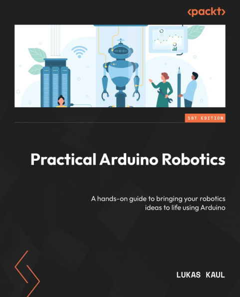 Practical Arduino Robotics: A hands-on guide to bringing your robotics ideas to life using Arduino