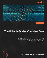 Title: The Ultimate Docker Container Book: Build, test, ship, and run containers with Docker and Kubernetes, Author: Dr. Gabriel N. Schenker