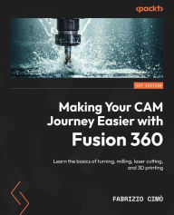 Title: Making Your CAM Journey Easier with Fusion 360: Learn the basics of turning, milling, laser cutting, and 3D printing, Author: Fabrizio Cimò