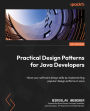 Practical Design Patterns for Java Developers: Hone your software design skills by implementing popular design patterns in Java