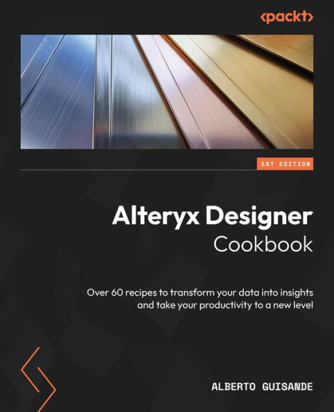 Alteryx Designer Cookbook: Over 60 recipes to transform your data into insights and take productivity a new level