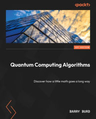 Title: Quantum Computing Algorithms: Discover how a little math goes a long way, Author: Barry Burd