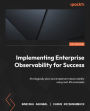 Implementing Enterprise Observability for Success: Strategically plan and implement observability using real-life examples