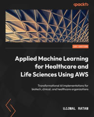 Title: Applied Machine Learning for Healthcare and Life Sciences Using AWS: Transformational AI implementations for biotech, clinical, and healthcare organizations, Author: Ujjwal Ratan