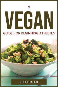 Title: A Vegan Guide For Beginning Athletes, Author: Chico Dalgic
