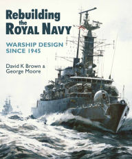 Title: Rebuilding the Royal Navy: Warship Design since 1945, Author: D.K. Brown