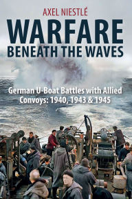 Title: Warfare Beneath the Waves: German U-Boat Battles with Allied Convoys: 1940, 1943 & 1945, Author: Axel Niestlé