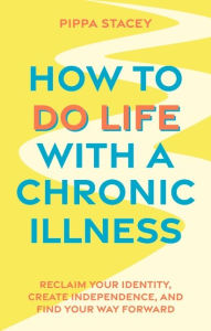 How to Do Life with a Chronic Illness: Reclaim Your Identity, Create Independence, and Find Your Way Forward