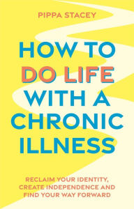 Title: How to Do Life with a Chronic Illness: Reclaim Your Identity, Create Independence, and Find Your Way Forward, Author: Pippa Stacey